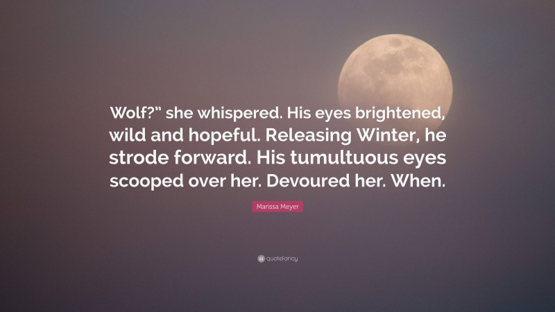Marissa Meyer Quote: “Wolf?” she whispered. His eyes brightened, wild and hopeful. Releasing Winter, he strode forward. His tumultuous eyes scooped over her. Devoured her. When.”