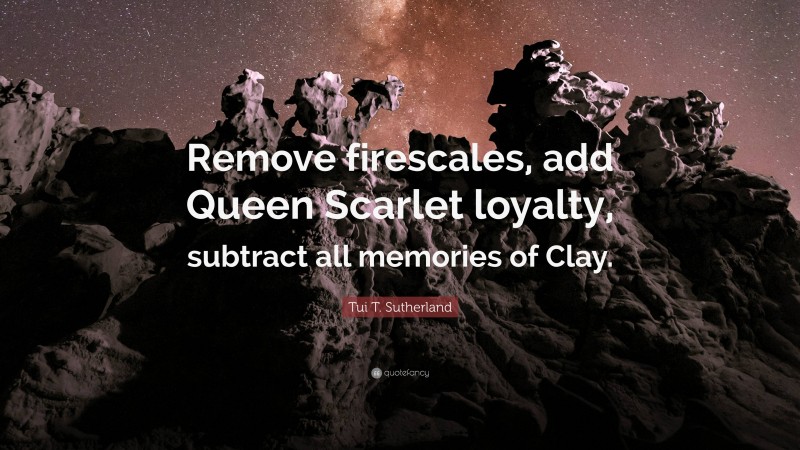 Tui T. Sutherland Quote: “Remove firescales, add Queen Scarlet loyalty, subtract all memories of Clay.”