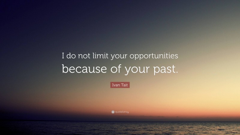 Ivan Tait Quote: “I do not limit your opportunities because of your past.”