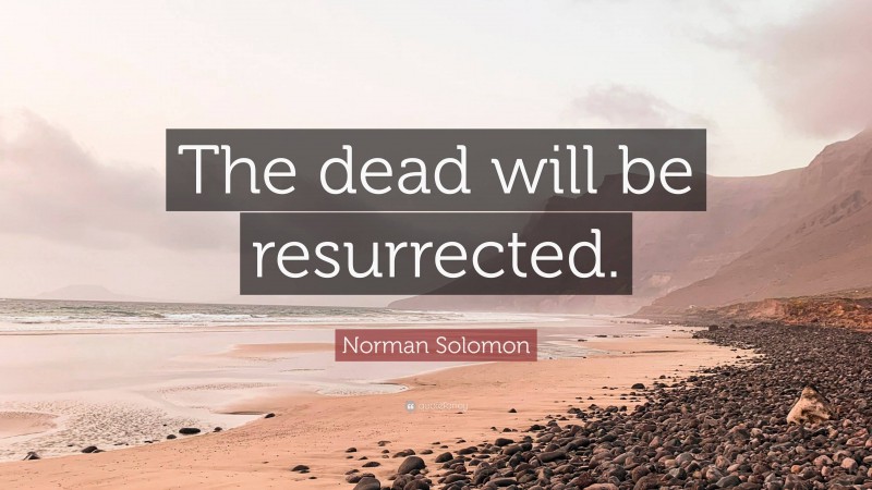 Norman Solomon Quote: “The dead will be resurrected.”