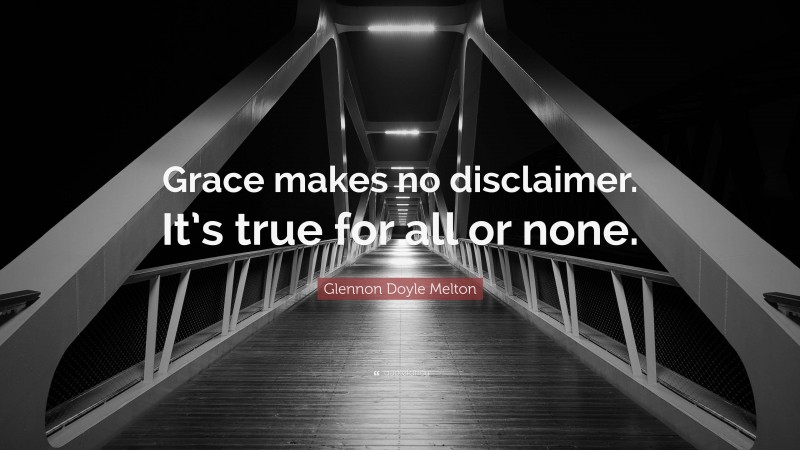 Glennon Doyle Melton Quote: “Grace makes no disclaimer. It’s true for all or none.”