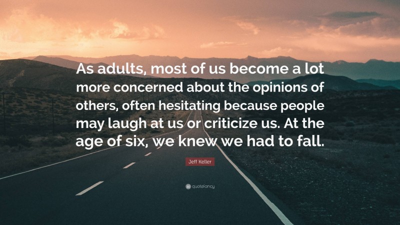 Jeff Keller Quote: “As adults, most of us become a lot more concerned about the opinions of others, often hesitating because people may laugh at us or criticize us. At the age of six, we knew we had to fall.”