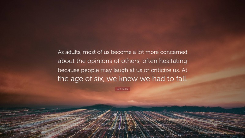 Jeff Keller Quote: “As adults, most of us become a lot more concerned about the opinions of others, often hesitating because people may laugh at us or criticize us. At the age of six, we knew we had to fall.”