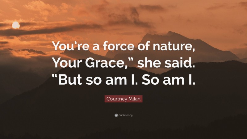 Courtney Milan Quote: “You’re a force of nature, Your Grace,” she said. “But so am I. So am I.”