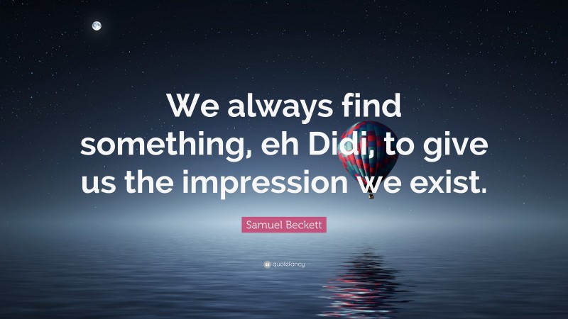 Samuel Beckett Quote: “We always find something, eh Didi, to give us the impression we exist.”