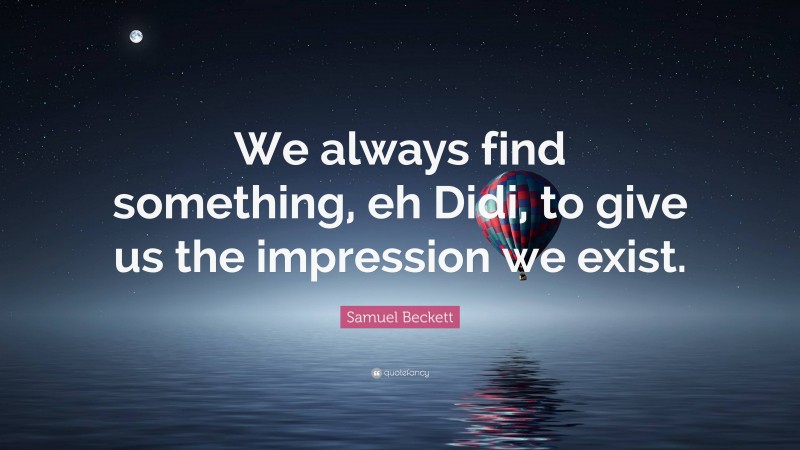 Samuel Beckett Quote: “We always find something, eh Didi, to give us the impression we exist.”