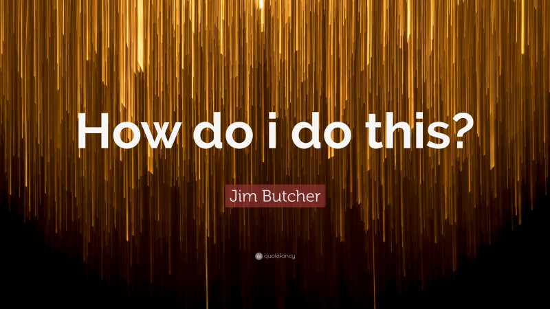 Jim Butcher Quote: “How do i do this?”