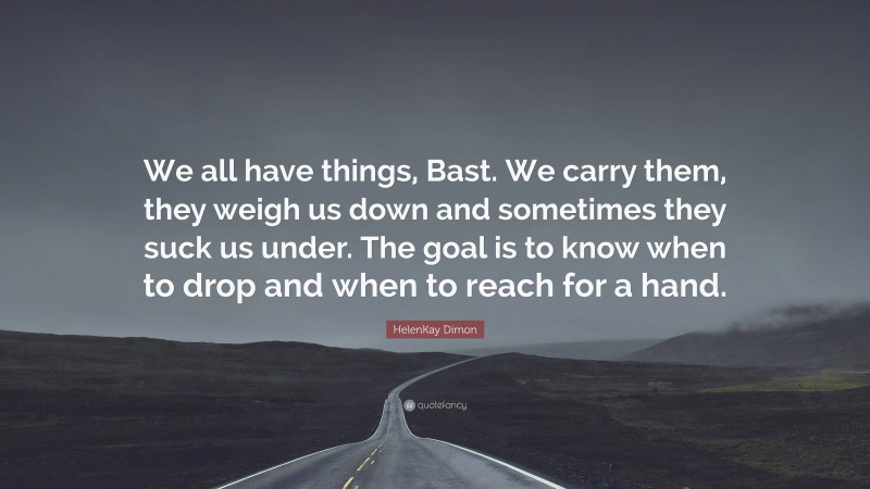 HelenKay Dimon Quote: “We all have things, Bast. We carry them, they weigh us down and sometimes they suck us under. The goal is to know when to drop and when to reach for a hand.”