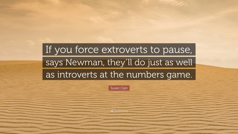 Susan Cain Quote: “If you force extroverts to pause, says Newman, they’ll do just as well as introverts at the numbers game.”