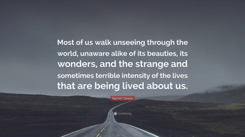 Rachel Carson Quote: “Most of us walk unseeing through the world, unaware alike of its beauties, its wonders, and the strange and sometimes terrible intensity of the lives that are being lived about us.”