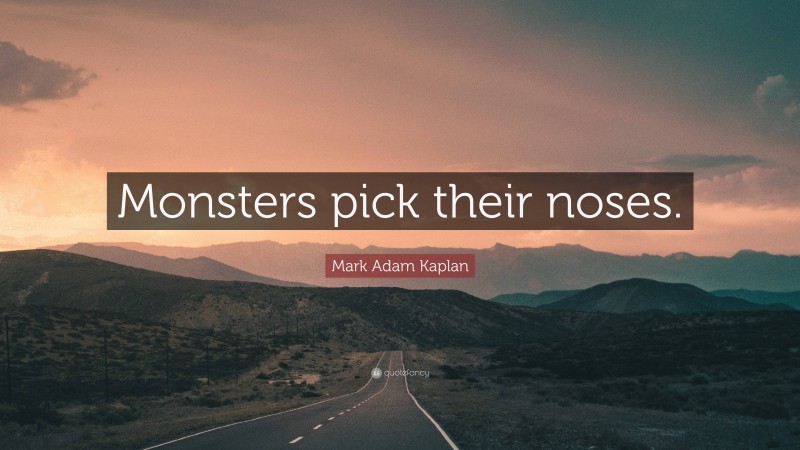 Mark Adam Kaplan Quote: “Monsters pick their noses.”