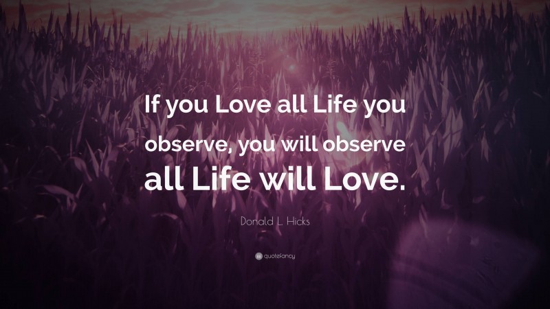 Donald L. Hicks Quote: “If you Love all Life you observe, you will observe all Life will Love.”