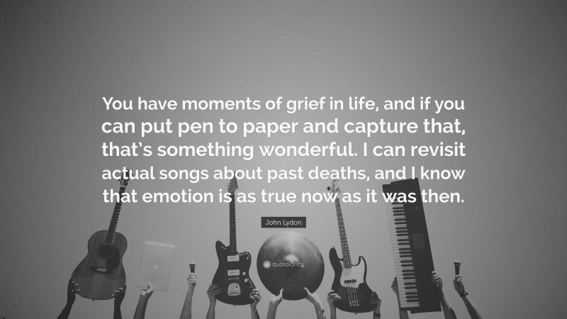 John Lydon Quote: “You have moments of grief in life, and if you can put pen to paper and capture that, that’s something wonderful. I can revisit actual songs about past deaths, and I know that emotion is as true now as it was then.”