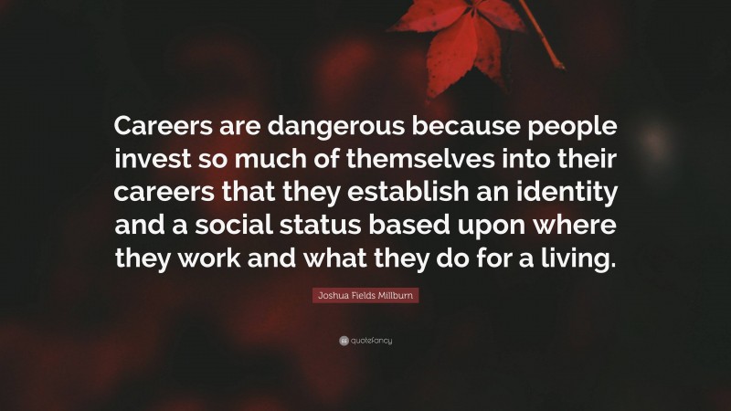 Joshua Fields Millburn Quote: “Careers are dangerous because people invest so much of themselves into their careers that they establish an identity and a social status based upon where they work and what they do for a living.”
