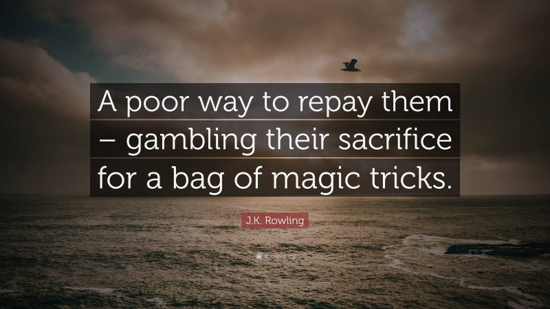 J.K. Rowling Quote: “A poor way to repay them – gambling their sacrifice for a bag of magic tricks.”
