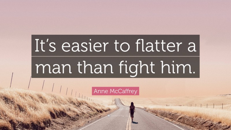 Anne McCaffrey Quote: “It’s easier to flatter a man than fight him.”