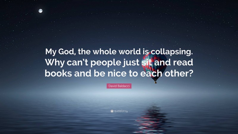 David Baldacci Quote: “My God, the whole world is collapsing. Why can’t people just sit and read books and be nice to each other?”