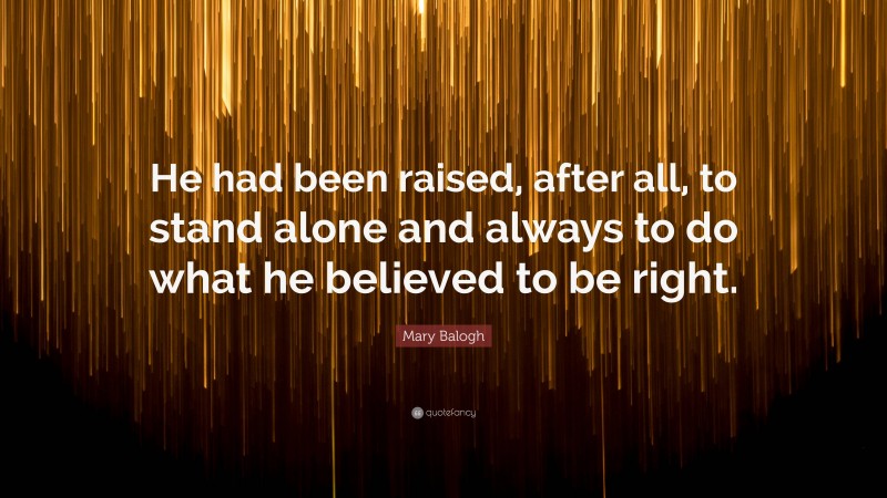 Mary Balogh Quote: “He had been raised, after all, to stand alone and always to do what he believed to be right.”