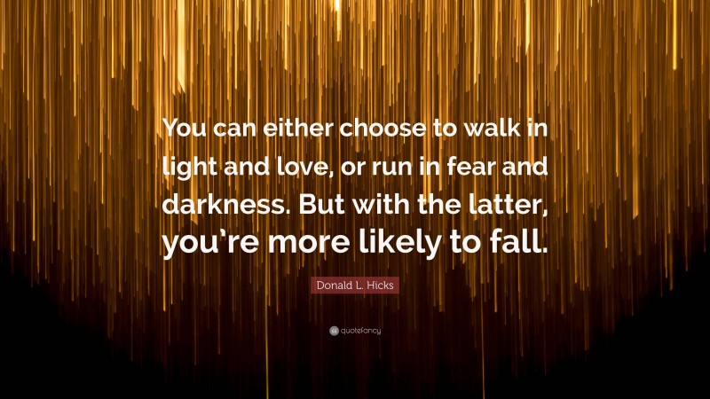 Donald L. Hicks Quote: “You can either choose to walk in light and love, or run in fear and darkness. But with the latter, you’re more likely to fall.”