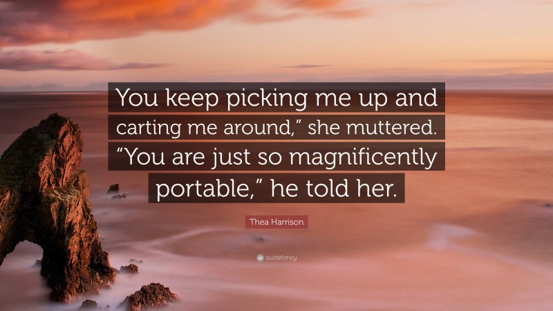 Thea Harrison Quote: “You keep picking me up and carting me around,” she muttered. “You are just so magnificently portable,” he told her.”