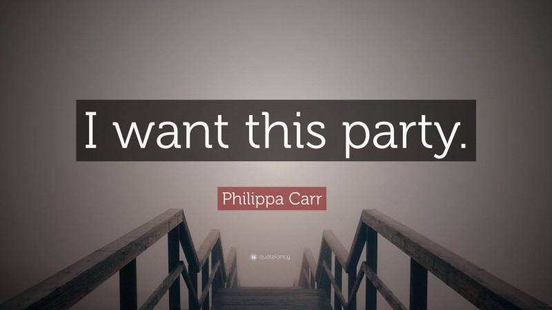 Philippa Carr Quote: “I want this party.”