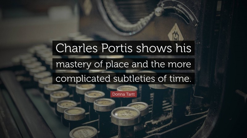 Donna Tartt Quote: “Charles Portis shows his mastery of place and the more complicated subtleties of time.”
