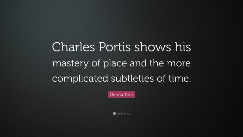 Donna Tartt Quote: “Charles Portis shows his mastery of place and the more complicated subtleties of time.”