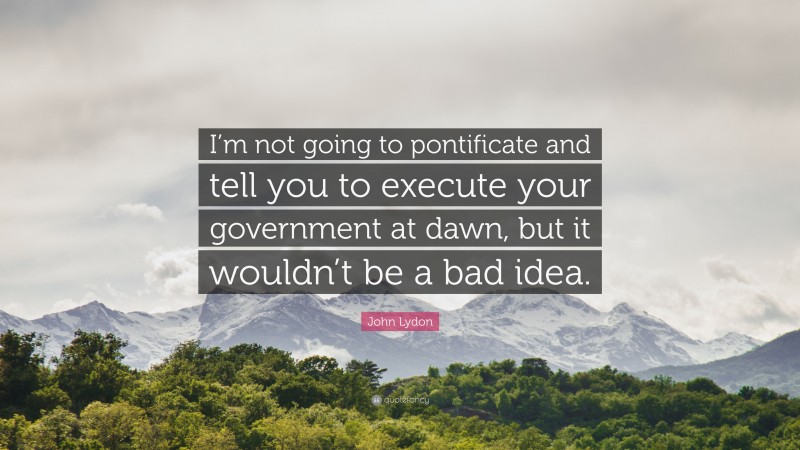 John Lydon Quote: “I’m not going to pontificate and tell you to execute your government at dawn, but it wouldn’t be a bad idea.”