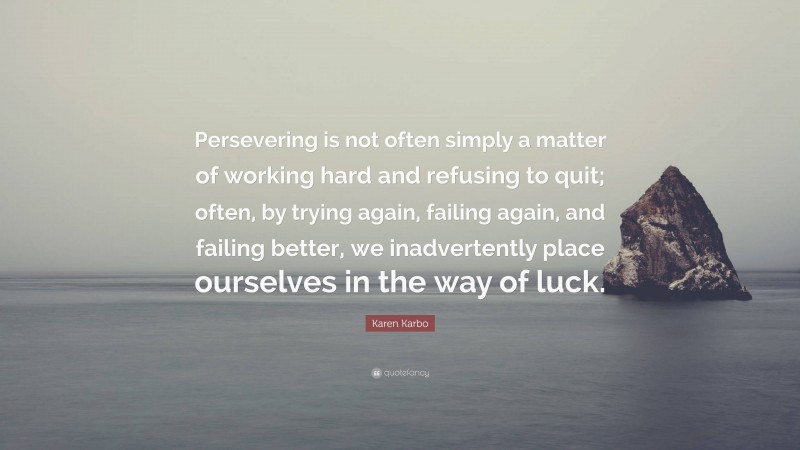 Karen Karbo Quote: “Persevering is not often simply a matter of working hard and refusing to quit; often, by trying again, failing again, and failing better, we inadvertently place ourselves in the way of luck.”