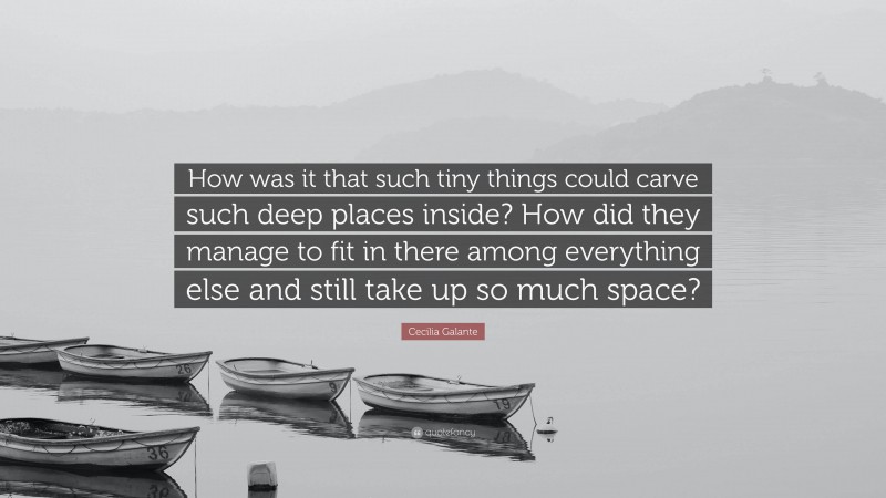 Cecilia Galante Quote: “How was it that such tiny things could carve such deep places inside? How did they manage to fit in there among everything else and still take up so much space?”