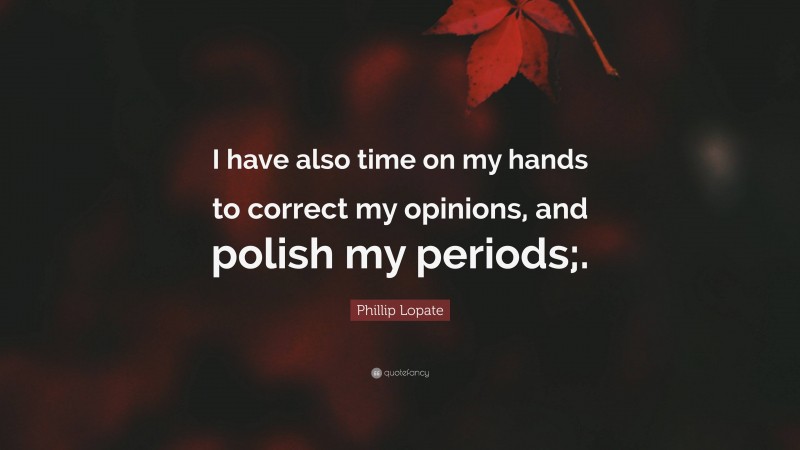 Phillip Lopate Quote: “I have also time on my hands to correct my opinions, and polish my periods;.”