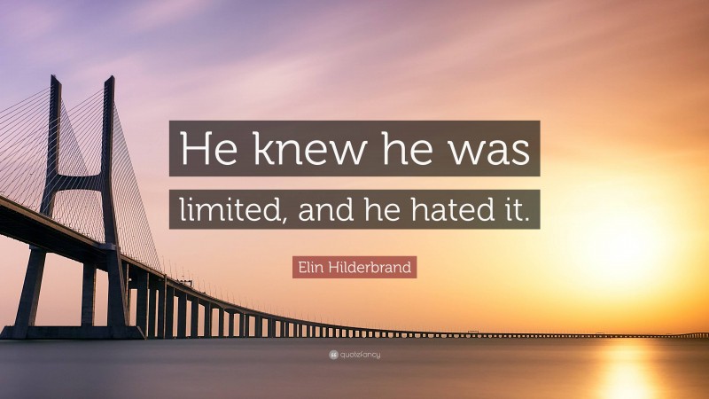 Elin Hilderbrand Quote: “He knew he was limited, and he hated it.”