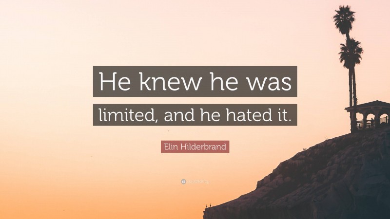 Elin Hilderbrand Quote: “He knew he was limited, and he hated it.”