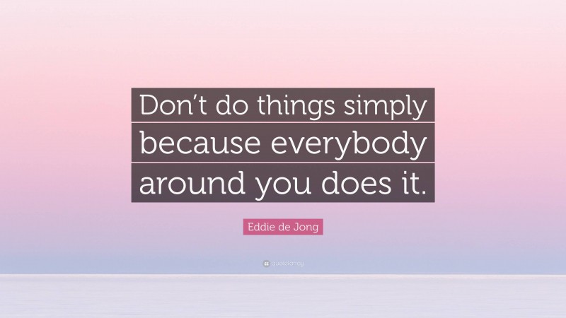 Eddie de Jong Quote: “Don’t do things simply because everybody around you does it.”