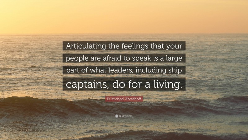 D. Michael Abrashoff Quote: “Articulating the feelings that your people are afraid to speak is a large part of what leaders, including ship captains, do for a living.”