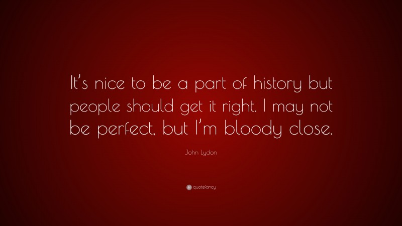 John Lydon Quote: “It’s nice to be a part of history but people should get it right. I may not be perfect, but I’m bloody close.”