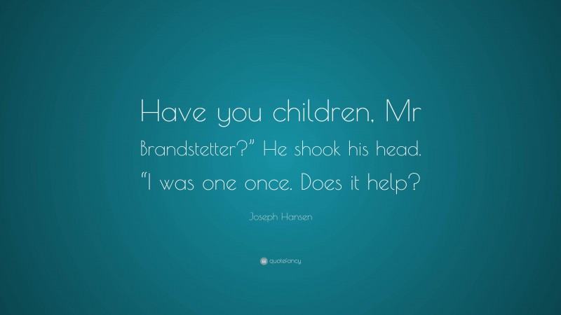 Joseph Hansen Quote: “Have you children, Mr Brandstetter?” He shook his head. “I was one once. Does it help?”