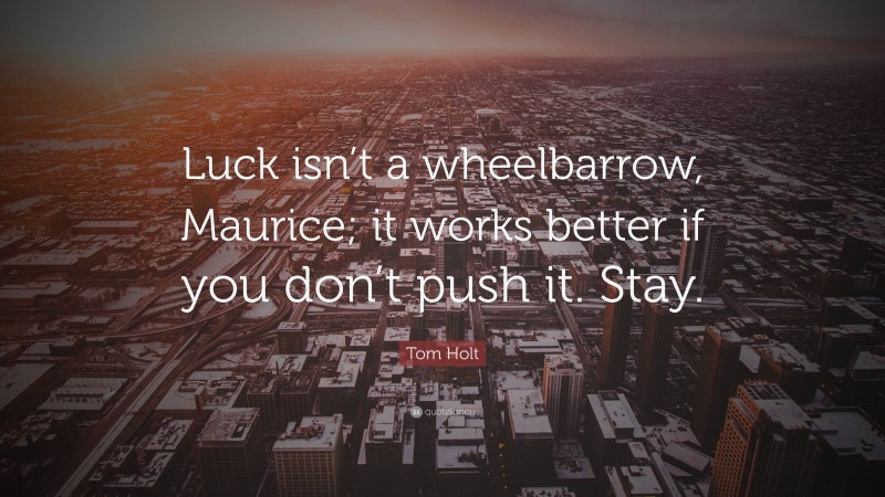 Tom Holt Quote: “Luck isn’t a wheelbarrow, Maurice; it works better if you don’t push it. Stay.”