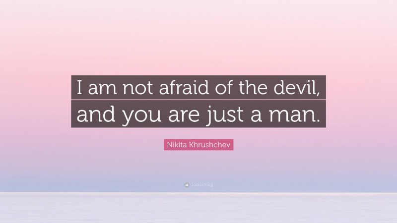 Nikita Khrushchev Quote: “I am not afraid of the devil, and you are just a man.”