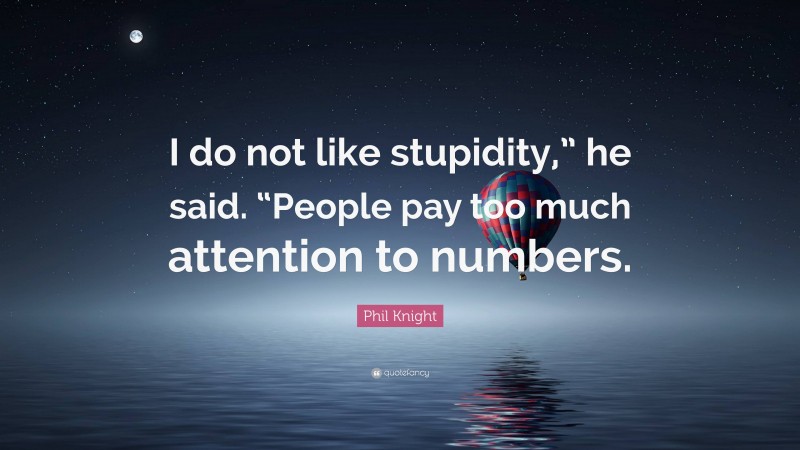 Phil Knight Quote: “I do not like stupidity,” he said. “People pay too much attention to numbers.”