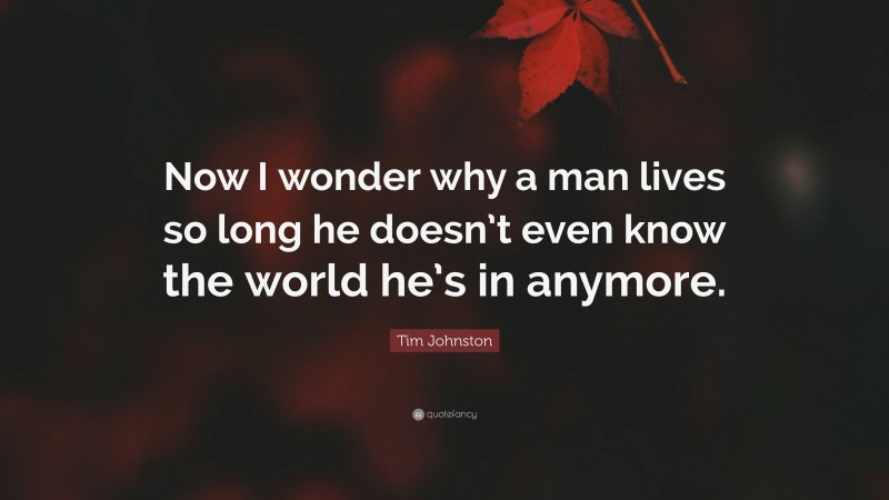 Tim Johnston Quote: “Now I wonder why a man lives so long he doesn’t even know the world he’s in anymore.”