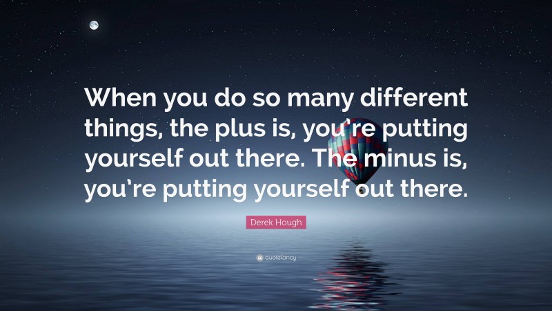 Derek Hough Quote: “When you do so many different things, the plus is, you’re putting yourself out there. The minus is, you’re putting yourself out there.”