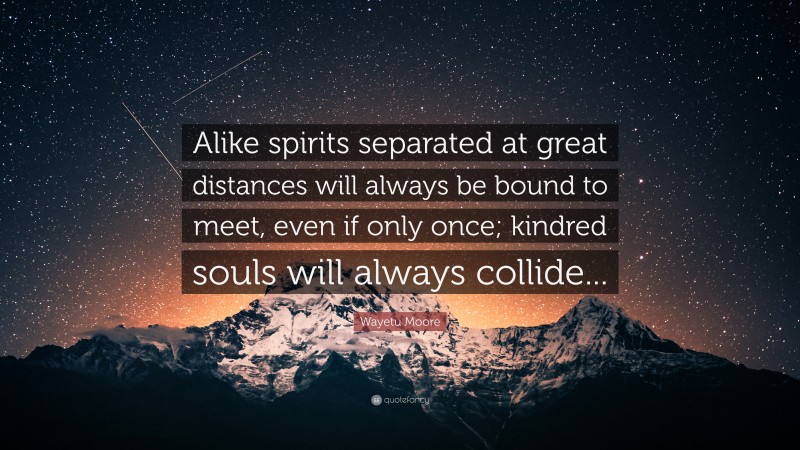 Wayetu Moore Quote: “Alike spirits separated at great distances will always be bound to meet, even if only once; kindred souls will always collide...”