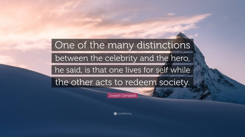 Joseph Campbell Quote: “One of the many distinctions between the celebrity and the hero, he said, is that one lives for self while the other acts to redeem society.”