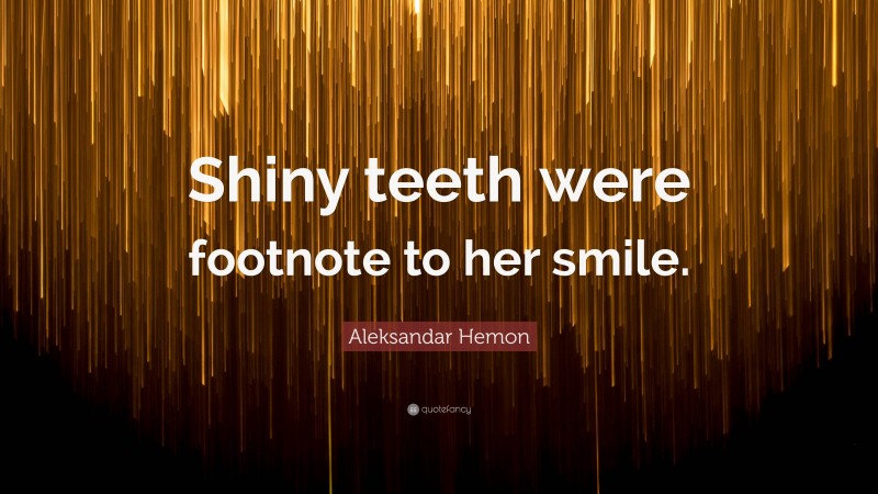 Aleksandar Hemon Quote: “Shiny teeth were footnote to her smile.”