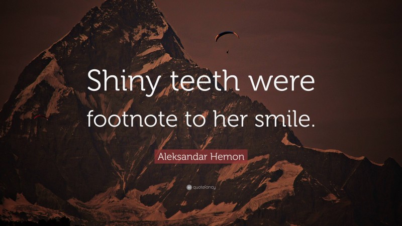 Aleksandar Hemon Quote: “Shiny teeth were footnote to her smile.”