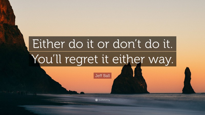 Jeff Ball Quote: “Either do it or don’t do it. You’ll regret it either way.”