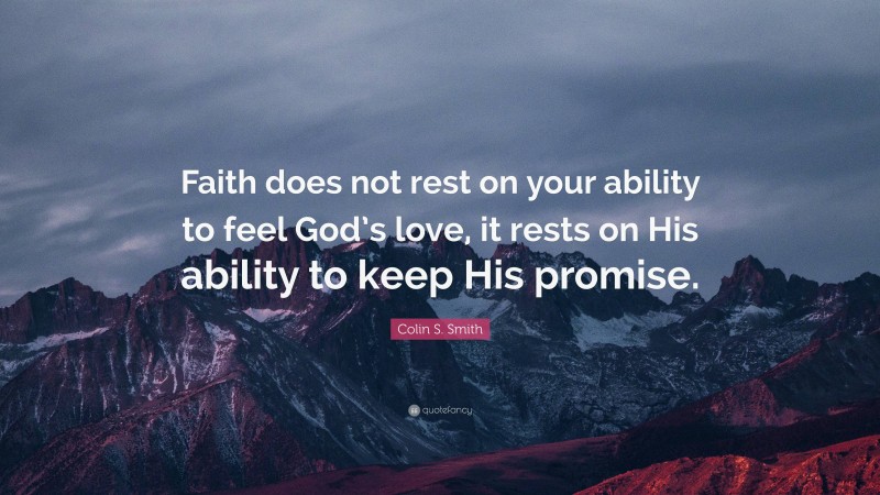 Colin S. Smith Quote: “Faith does not rest on your ability to feel God’s love, it rests on His ability to keep His promise.”