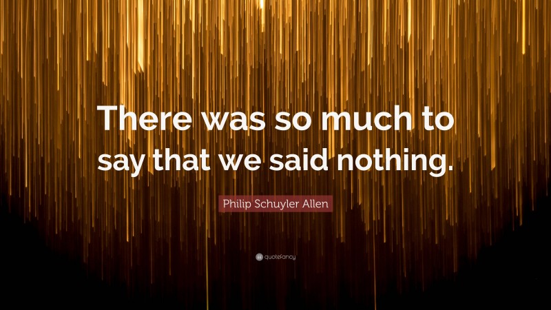 Philip Schuyler Allen Quote: “There was so much to say that we said nothing.”