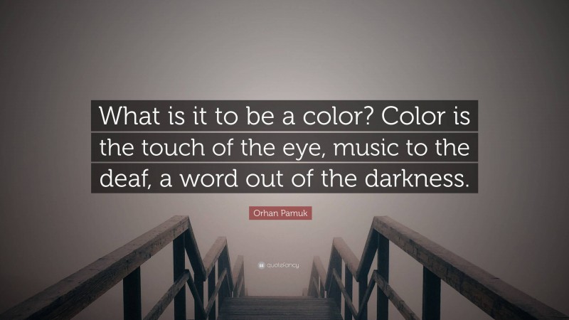 Orhan Pamuk Quote: “What is it to be a color? Color is the touch of the eye, music to the deaf, a word out of the darkness.”